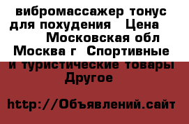 вибромассажер тонус для похудения › Цена ­ 3 500 - Московская обл., Москва г. Спортивные и туристические товары » Другое   